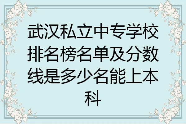 武汉私立中专学校排名榜名单及分数线是多少名能上本科