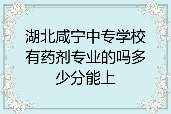 湖北咸宁中专学校有药剂专业的吗多少分能上