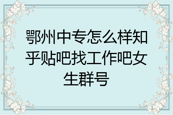 鄂州中专怎么样知乎贴吧找工作吧女生群号