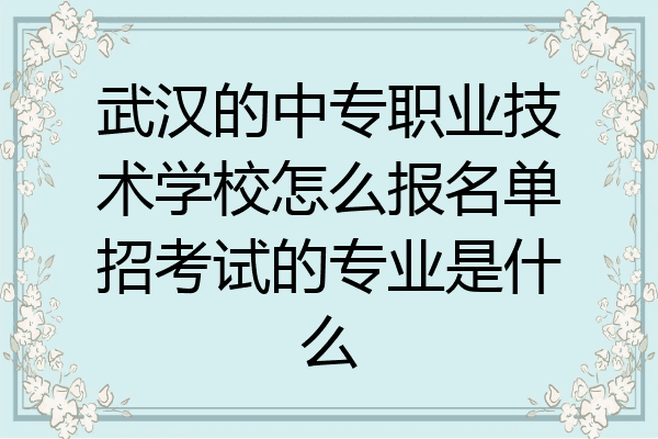 武汉的中专职业技术学校怎么报名单招考试的专业是什么