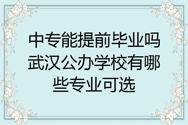 中专能提前毕业吗武汉公办学校有哪些专业可选