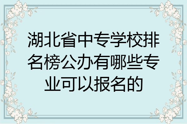 湖北省中专学校排名榜公办有哪些专业可以报名的