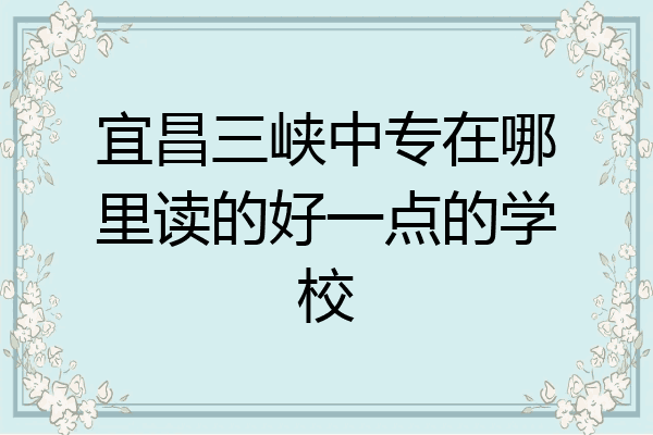 宜昌三峡中专在哪里读的好一点的学校