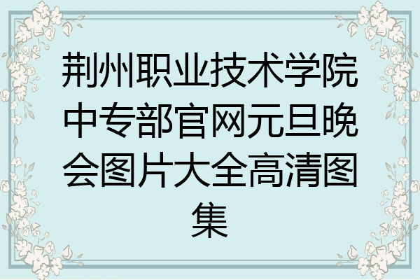 荆州职业技术学院中专部官网元旦晚会图片大全高清图集