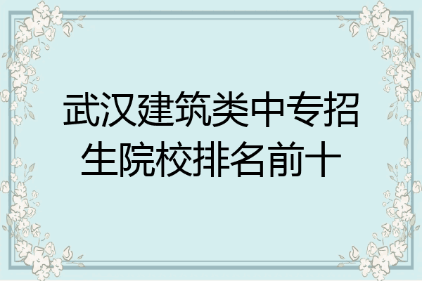 武汉建筑类中专招生院校排名前十
