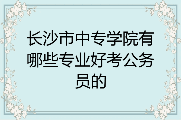 长沙市中专学院有哪些专业好考公务员的