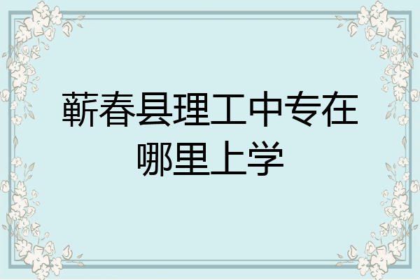 蕲春县理工中专在哪里上学