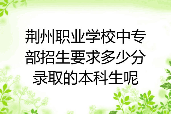 荆州职业学校中专部招生要求多少分录取的本科生呢