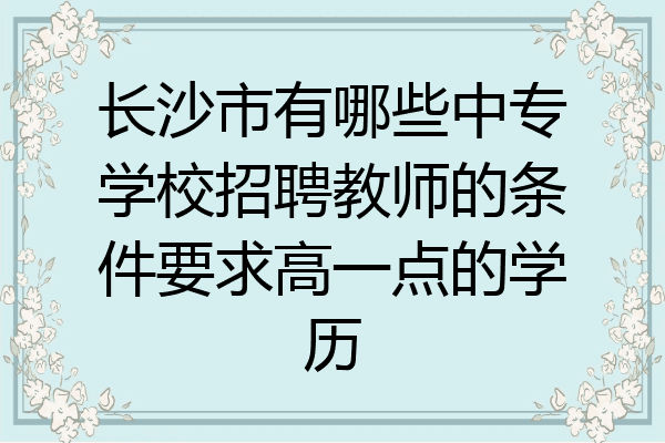 长沙市有哪些中专学校招聘教师的条件要求高一点的学历