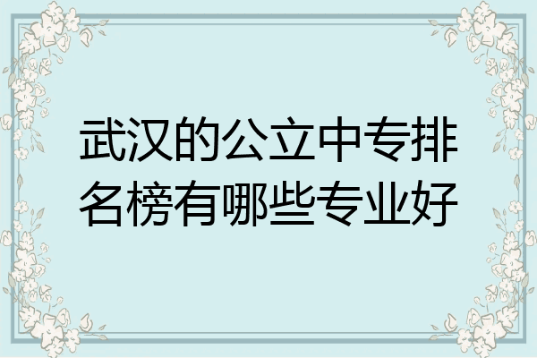 武汉的公立中专排名榜有哪些专业好