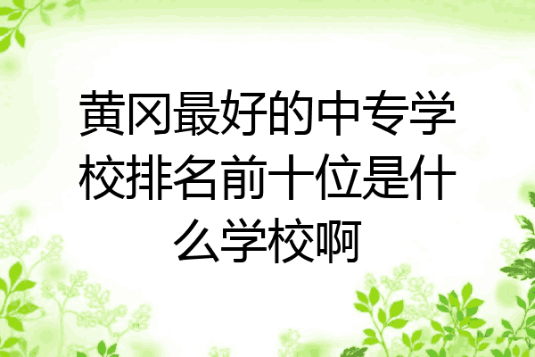 黄冈最好的中专学校排名前十位是什么学校啊