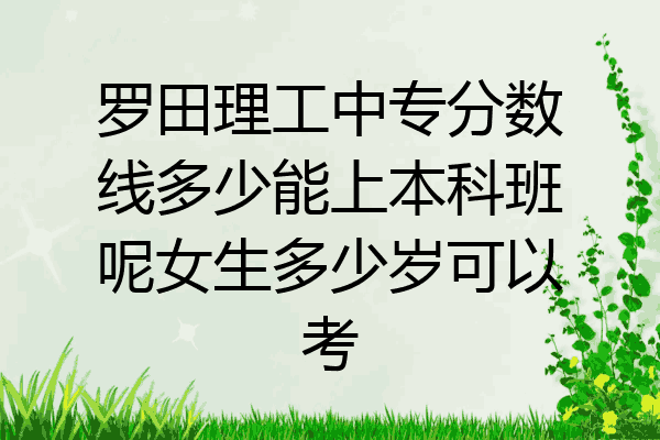 罗田理工中专分数线多少能上本科班呢女生多少岁可以考