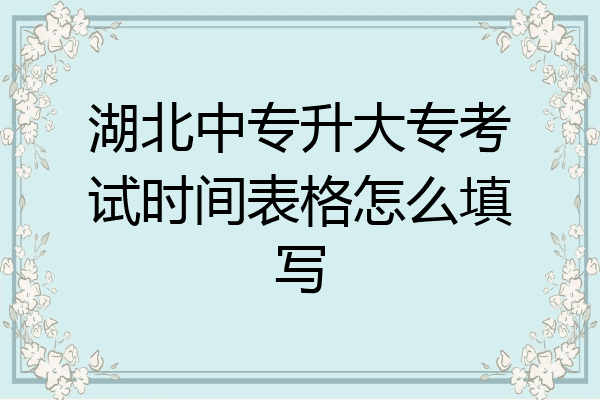 湖北中专升大专考试时间表格怎么填写