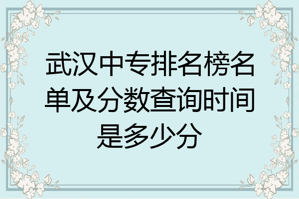 武汉中专排名榜名单及分数查询时间是多少分