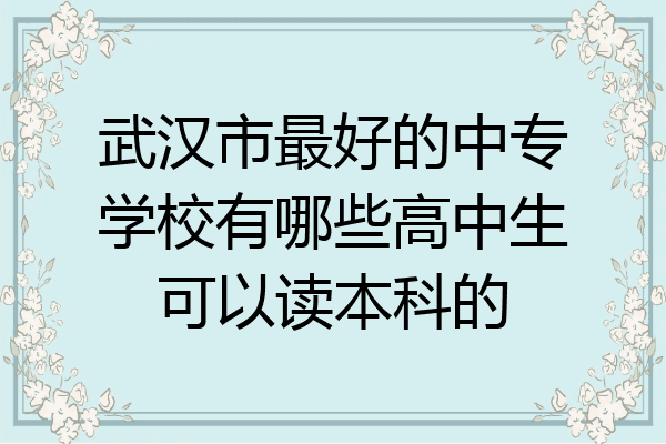 武汉市最好的中专学校有哪些高中生可以读本科的