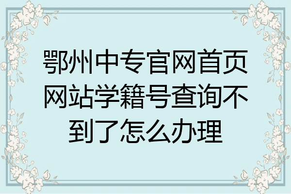 鄂州中专官网首页网站学籍号查询不到了怎么办理