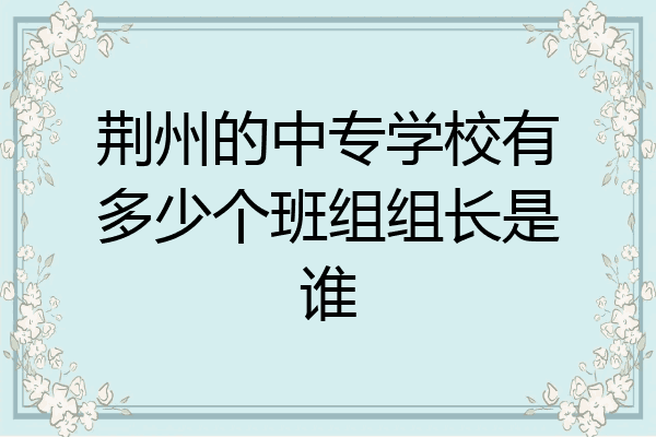 荆州的中专学校有多少个班组组长是谁