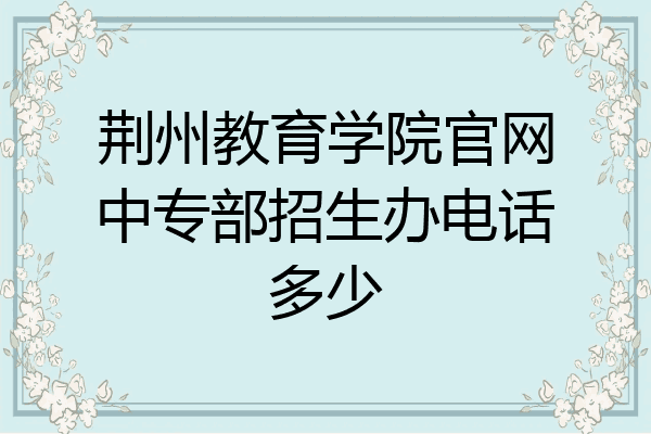 荆州教育学院官网中专部招生办电话多少
