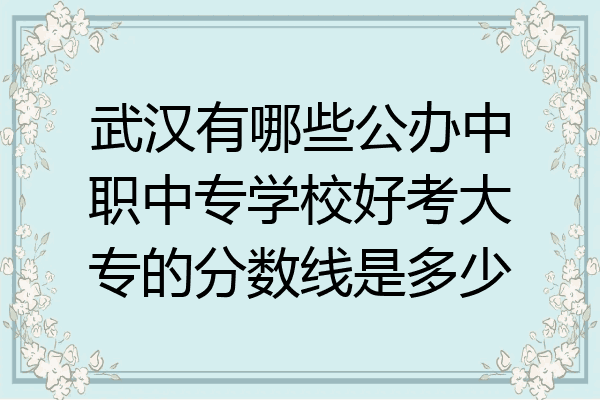 武汉有哪些公办中职中专学校好考大专的分数线是多少