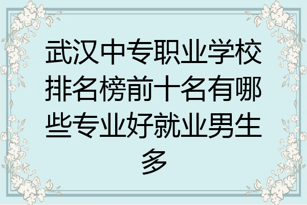 武汉中专职业学校排名榜前十名有哪些专业好就业男生多