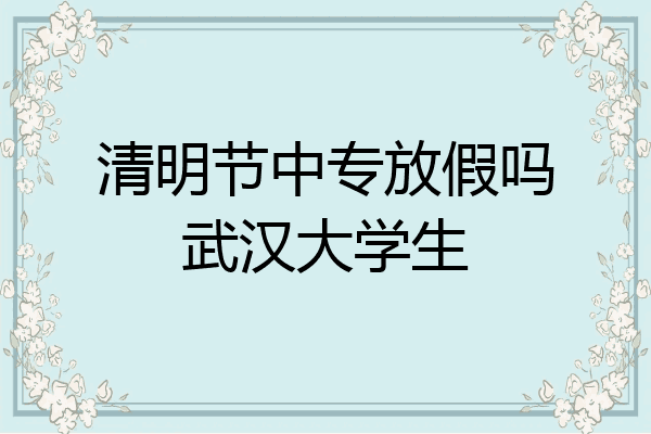 清明节中专放假吗武汉大学生