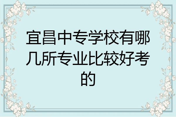 宜昌中专学校有哪几所专业比较好考的