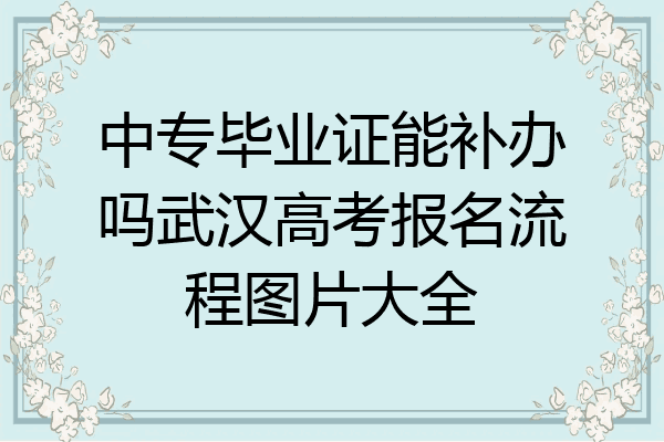 中专毕业证能补办吗武汉高考报名流程图片大全