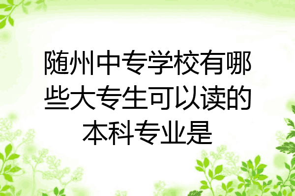 随州中专学校有哪些大专生可以读的本科专业是