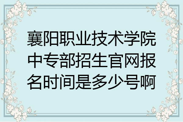 襄阳职业技术学院中专部招生官网报名时间是多少号啊