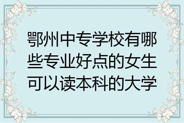 鄂州中专学校有哪些专业好点的女生可以读本科的大学