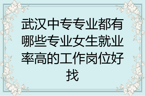武汉中专专业都有哪些专业女生就业率高的工作岗位好找