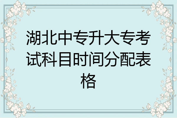 湖北中专升大专考试科目时间分配表格