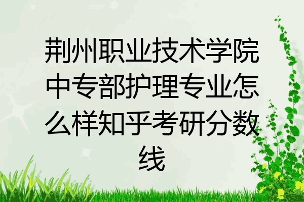 荆州职业技术学院中专部护理专业怎么样知乎考研分数线