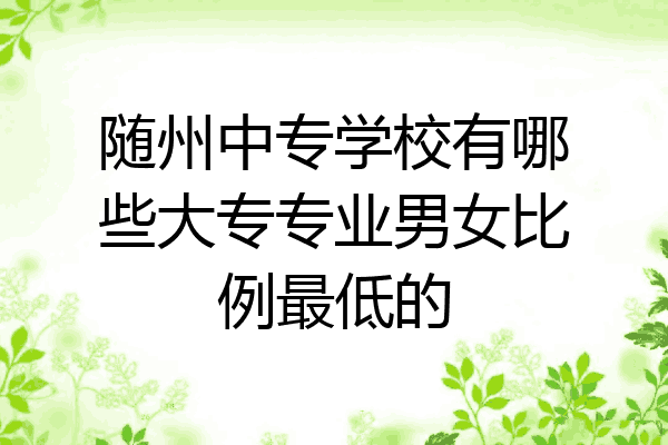 随州中专学校有哪些大专专业男女比例最低的