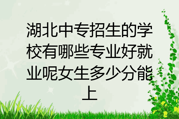 湖北中专招生的学校有哪些专业好就业呢女生多少分能上