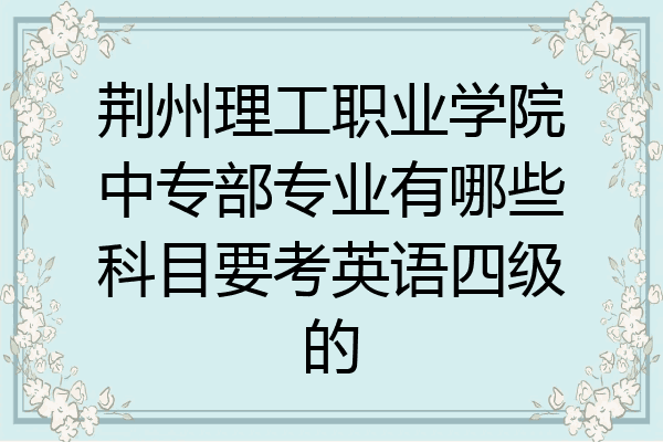 荆州理工职业学院中专部专业有哪些科目要考英语四级的