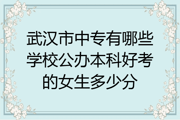 武汉市中专有哪些学校公办本科好考的女生多少分