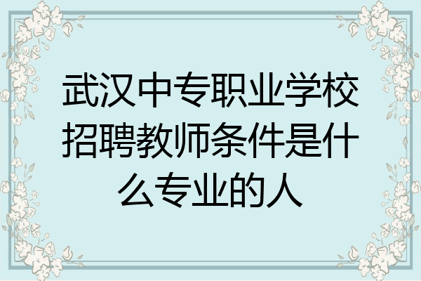 武汉中专职业学校招聘教师条件是什么专业的人