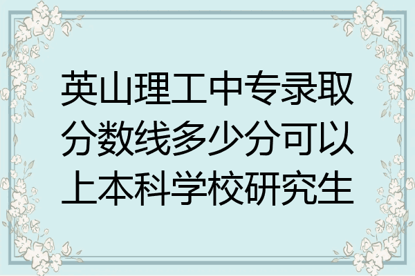 英山理工中专录取分数线多少分可以上本科学校研究生
