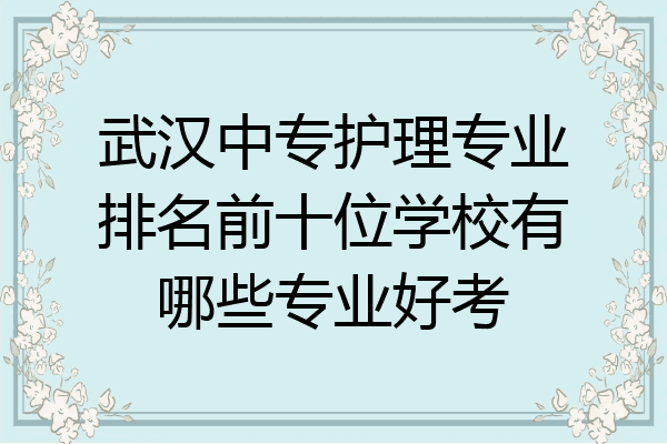 武汉中专护理专业排名前十位学校有哪些专业好考