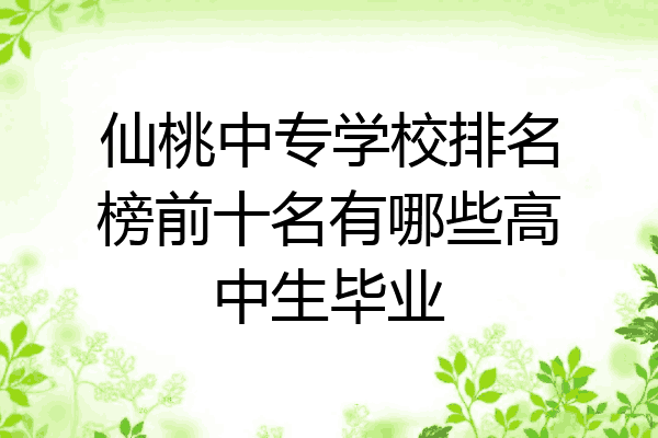 仙桃中专学校排名榜前十名有哪些高中生毕业