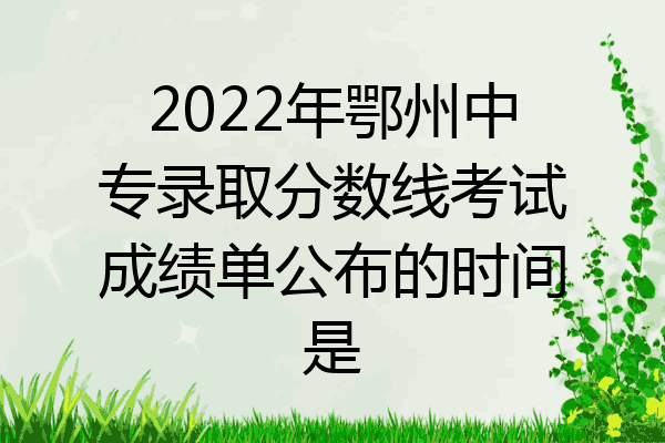 2022年鄂州中专录取分数线考试成绩单公布的时间是