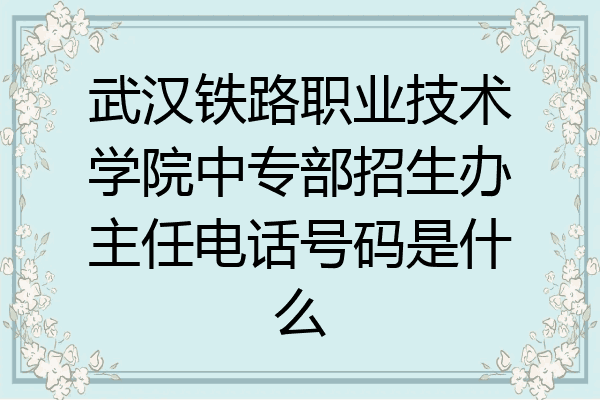 武汉铁路职业技术学院中专部招生办主任电话号码是什么