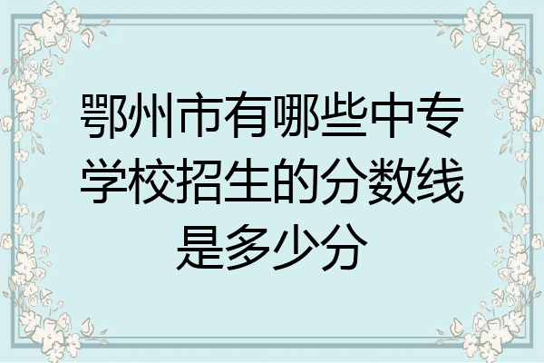 鄂州市有哪些中专学校招生的分数线是多少分