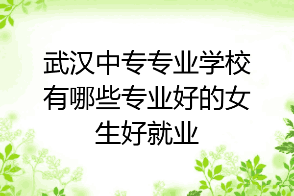 武汉中专专业学校有哪些专业好的女生好就业
