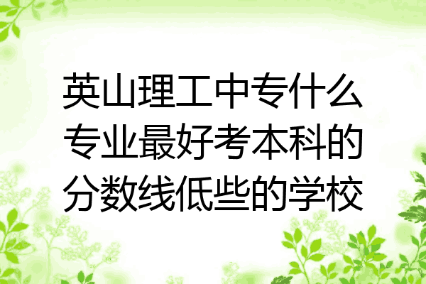 英山理工中专什么专业最好考本科的分数线低些的学校