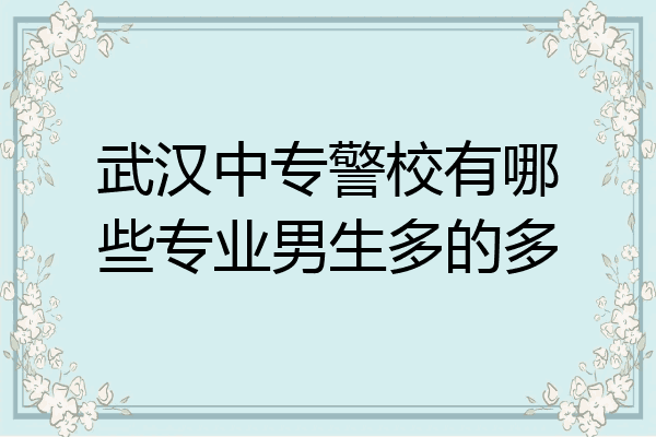 武汉中专警校有哪些专业男生多的多