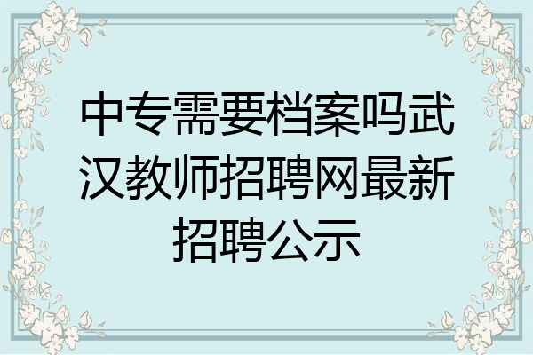 中专需要档案吗武汉教师招聘网最新招聘公示