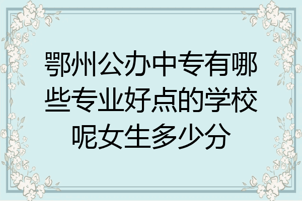 鄂州公办中专有哪些专业好点的学校呢女生多少分