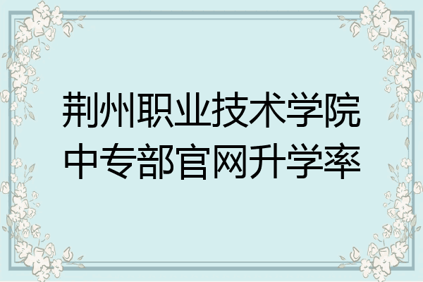荆州职业技术学院中专部官网升学率